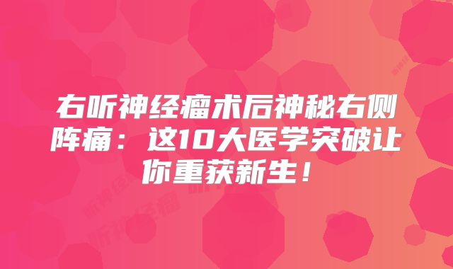 右听神经瘤术后神秘右侧阵痛：这10大医学突破让你重获新生！