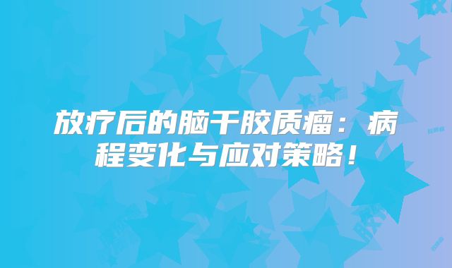 放疗后的脑干胶质瘤：病程变化与应对策略！