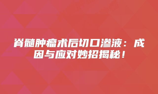 脊髓肿瘤术后切口渗液：成因与应对妙招揭秘！