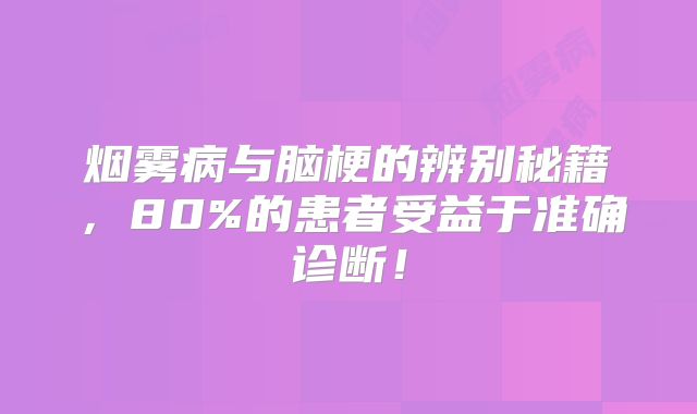 烟雾病与脑梗的辨别秘籍，80%的患者受益于准确诊断！