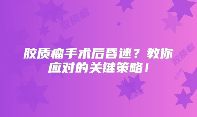 胶质瘤手术后昏迷？教你应对的关键策略！