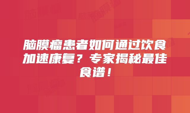 脑膜瘤患者如何通过饮食加速康复？专家揭秘最佳食谱！