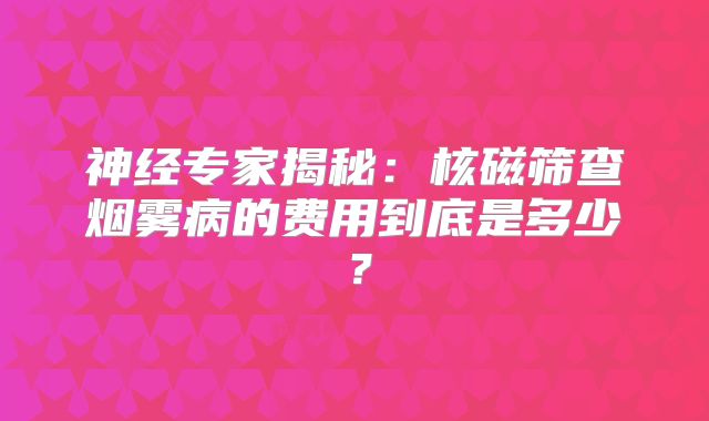 神经专家揭秘：核磁筛查烟雾病的费用到底是多少？