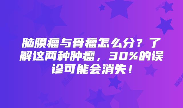 脑膜瘤与骨瘤怎么分？了解这两种肿瘤，30%的误诊可能会消失！