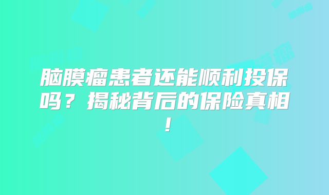 脑膜瘤患者还能顺利投保吗？揭秘背后的保险真相！
