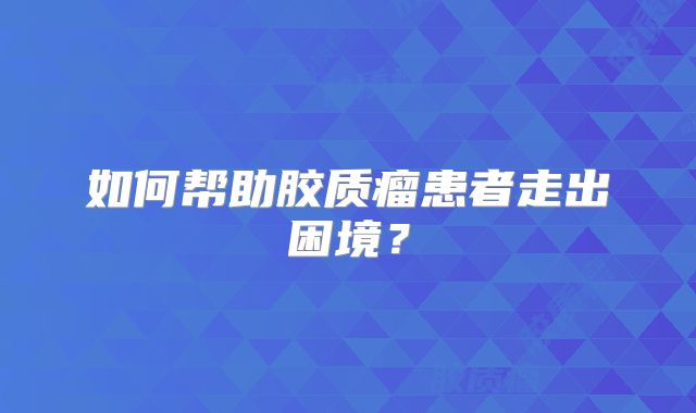 如何帮助胶质瘤患者走出困境？