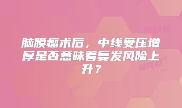 脑膜瘤术后，中线受压增厚是否意味着复发风险上升？