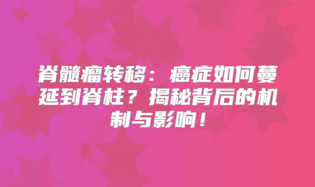 脊髓瘤转移：癌症如何蔓延到脊柱？揭秘背后的机制与影响！
