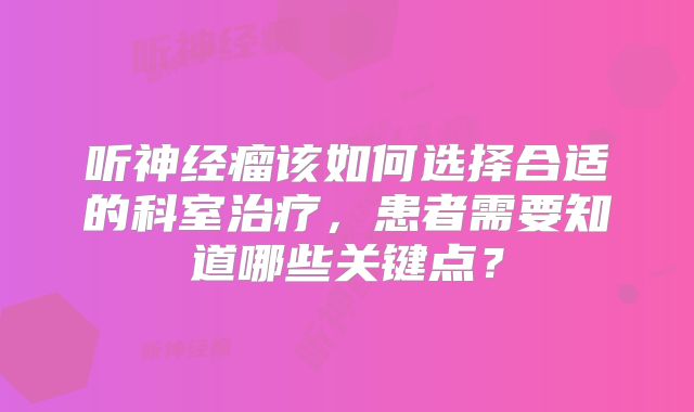 听神经瘤该如何选择合适的科室治疗，患者需要知道哪些关键点？