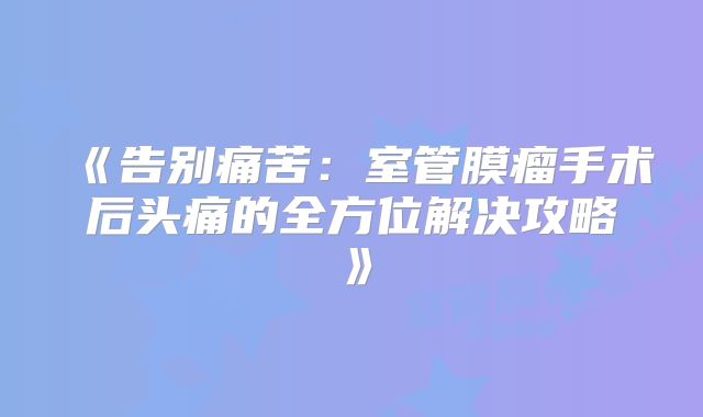 《告别痛苦：室管膜瘤手术后头痛的全方位解决攻略》