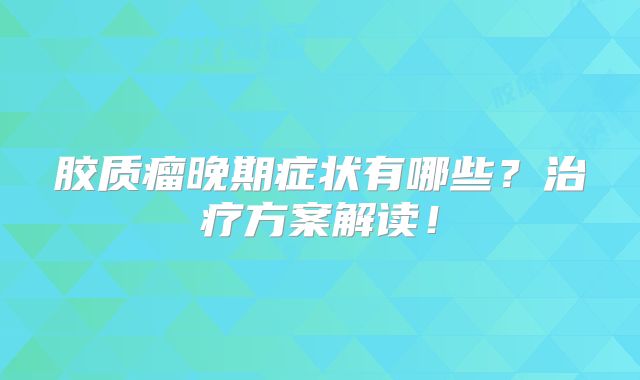 胶质瘤晚期症状有哪些？治疗方案解读！