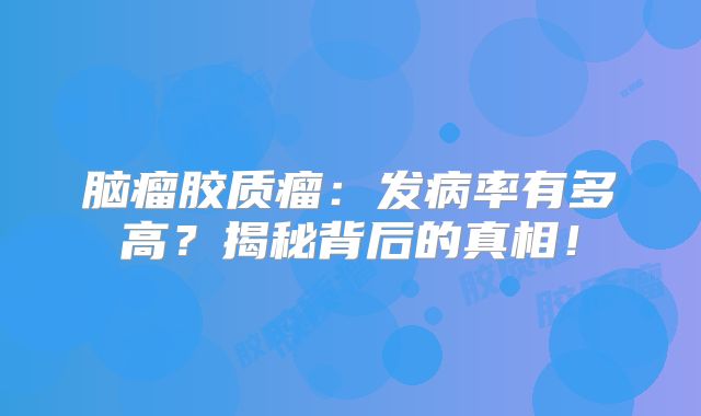 脑瘤胶质瘤：发病率有多高？揭秘背后的真相！