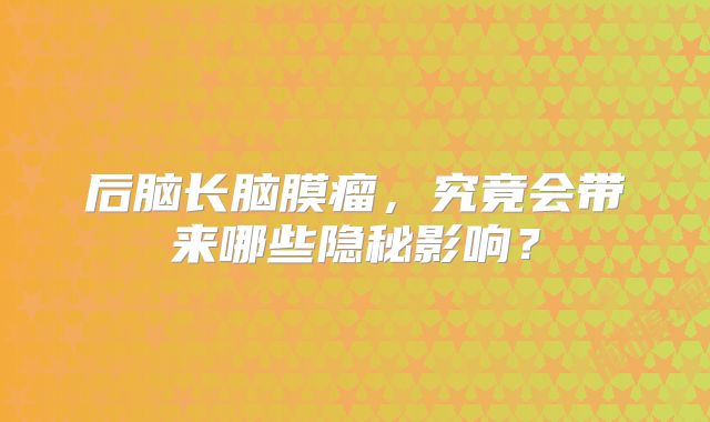 后脑长脑膜瘤，究竟会带来哪些隐秘影响？