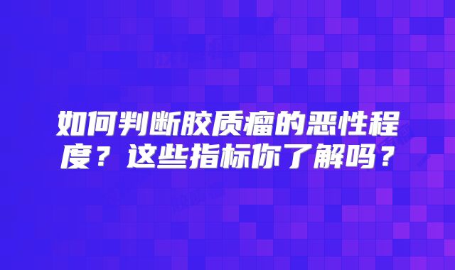 如何判断胶质瘤的恶性程度？这些指标你了解吗？