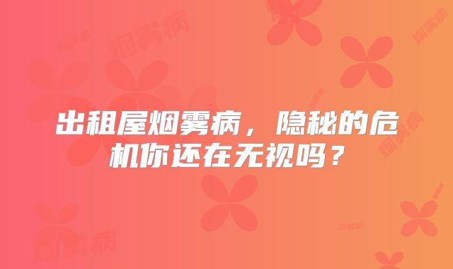 出租屋烟雾病，隐秘的危机你还在无视吗？