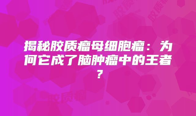 揭秘胶质瘤母细胞瘤：为何它成了脑肿瘤中的王者？