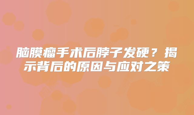 脑膜瘤手术后脖子发硬？揭示背后的原因与应对之策