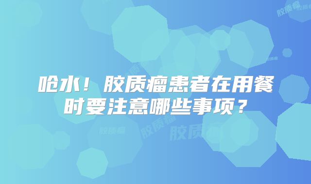 呛水！胶质瘤患者在用餐时要注意哪些事项？