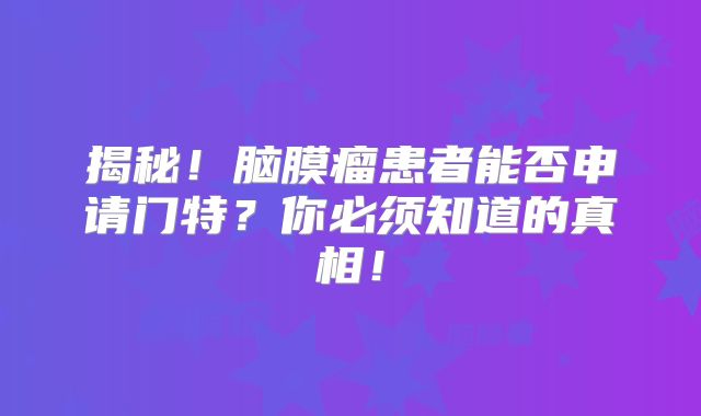 揭秘！脑膜瘤患者能否申请门特？你必须知道的真相！