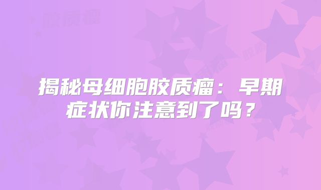 揭秘母细胞胶质瘤：早期症状你注意到了吗？
