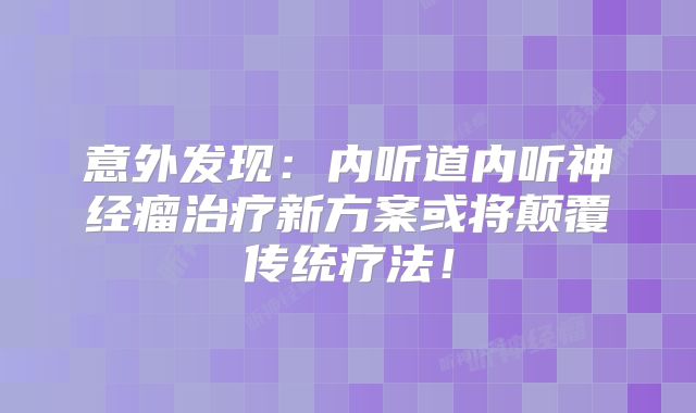 意外发现：内听道内听神经瘤治疗新方案或将颠覆传统疗法！