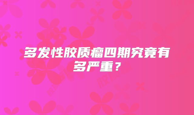 多发性胶质瘤四期究竟有多严重？