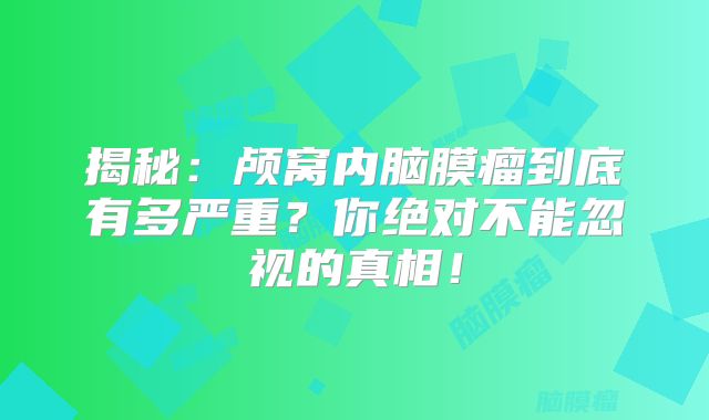 揭秘：颅窝内脑膜瘤到底有多严重？你绝对不能忽视的真相！