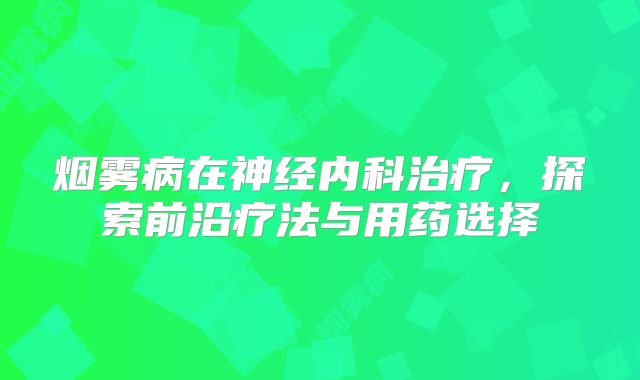 烟雾病在神经内科治疗，探索前沿疗法与用药选择