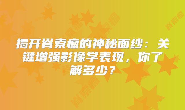 揭开脊索瘤的神秘面纱：关键增强影像学表现，你了解多少？
