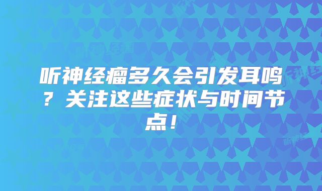 听神经瘤多久会引发耳鸣？关注这些症状与时间节点！
