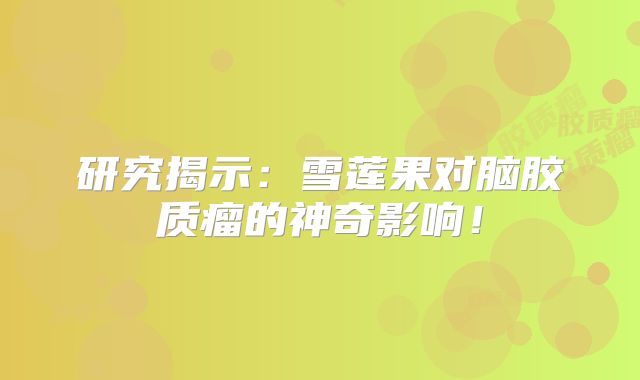 研究揭示：雪莲果对脑胶质瘤的神奇影响！