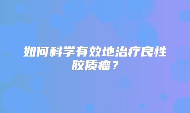 如何科学有效地治疗良性胶质瘤？