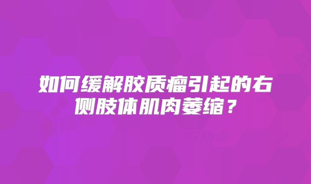 如何缓解胶质瘤引起的右侧肢体肌肉萎缩？