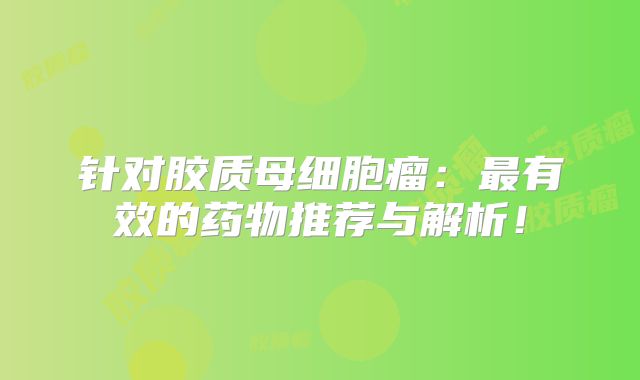 针对胶质母细胞瘤：最有效的药物推荐与解析！