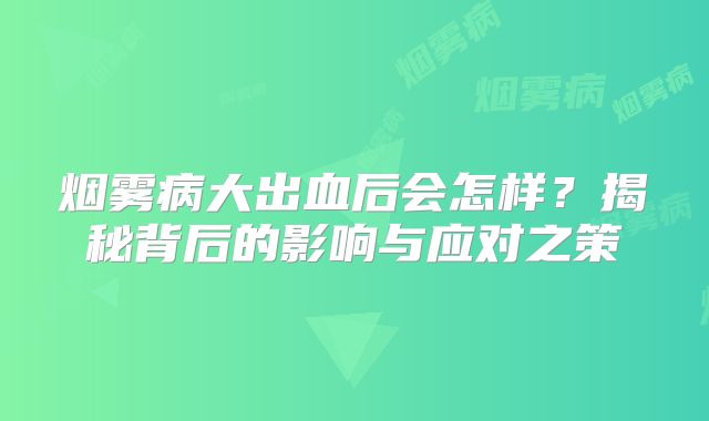烟雾病大出血后会怎样？揭秘背后的影响与应对之策