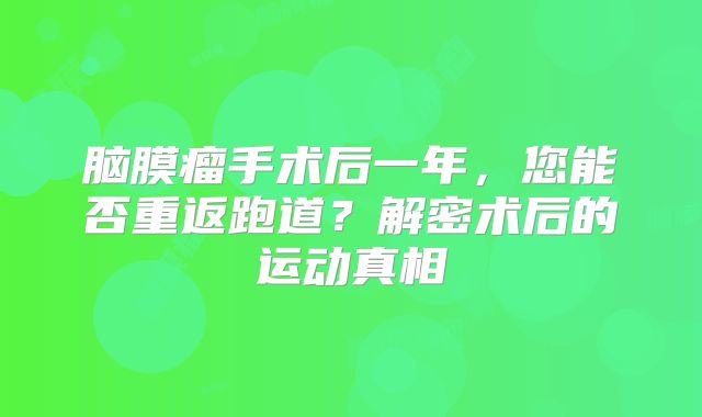 脑膜瘤手术后一年，您能否重返跑道？解密术后的运动真相