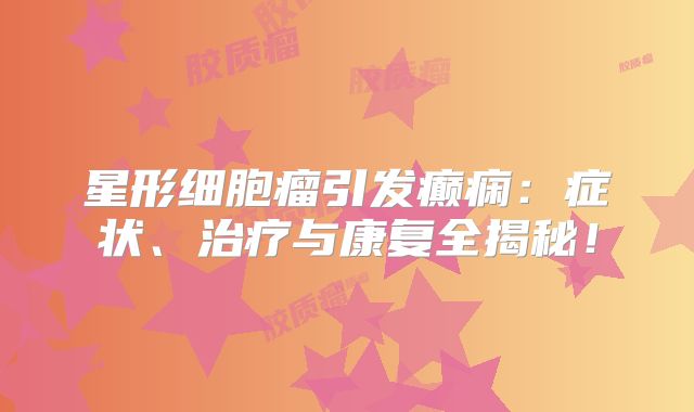 星形细胞瘤引发癫痫：症状、治疗与康复全揭秘！