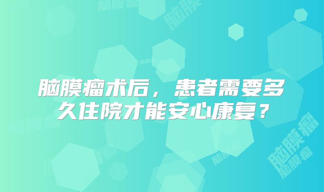 脑膜瘤术后，患者需要多久住院才能安心康复？