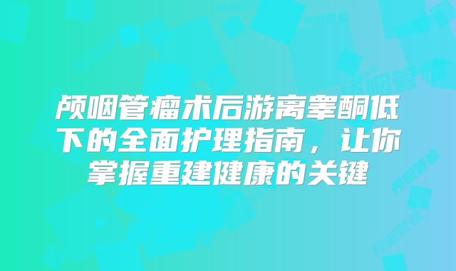 颅咽管瘤术后游离睾酮低下的全面护理指南，让你掌握重建健康的关键