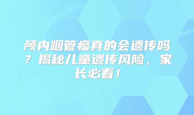 颅内咽管瘤真的会遗传吗？揭秘儿童遗传风险，家长必看！