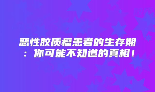 恶性胶质瘤患者的生存期：你可能不知道的真相！