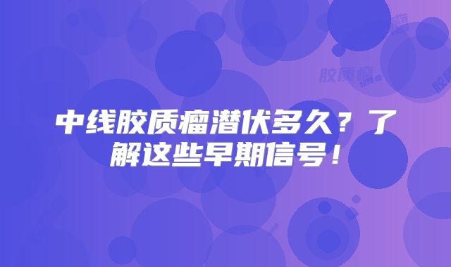 中线胶质瘤潜伏多久？了解这些早期信号！