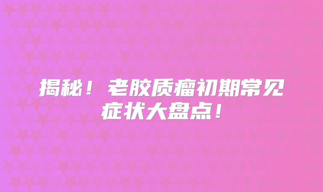 揭秘！老胶质瘤初期常见症状大盘点！