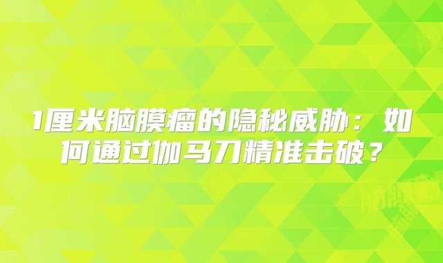 1厘米脑膜瘤的隐秘威胁：如何通过伽马刀精准击破？