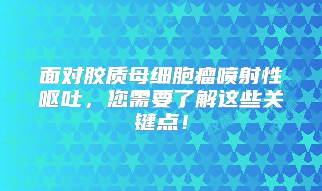 面对胶质母细胞瘤喷射性呕吐，您需要了解这些关键点！