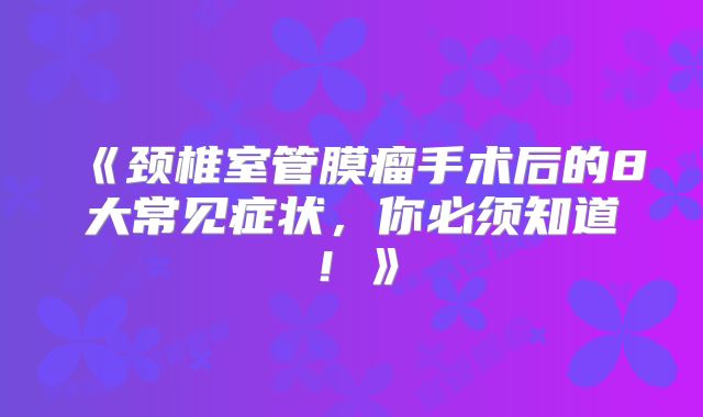 《颈椎室管膜瘤手术后的8大常见症状，你必须知道！》