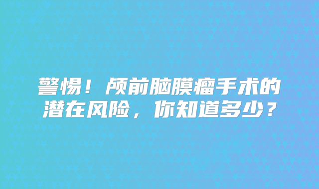 警惕！颅前脑膜瘤手术的潜在风险，你知道多少？
