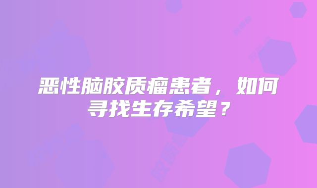 恶性脑胶质瘤患者，如何寻找生存希望？