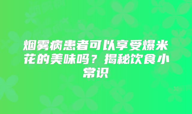 烟雾病患者可以享受爆米花的美味吗？揭秘饮食小常识