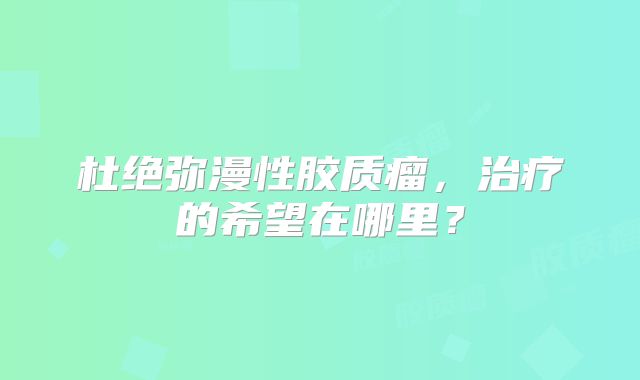杜绝弥漫性胶质瘤，治疗的希望在哪里？